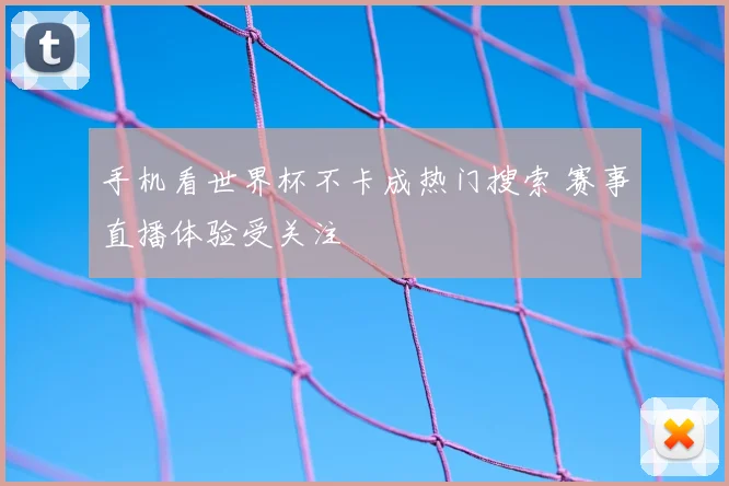 手机看世界杯不卡成热门搜索 赛事直播体验受关注