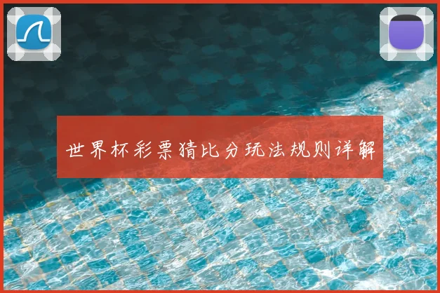 世界杯彩票猜比分玩法规则详解