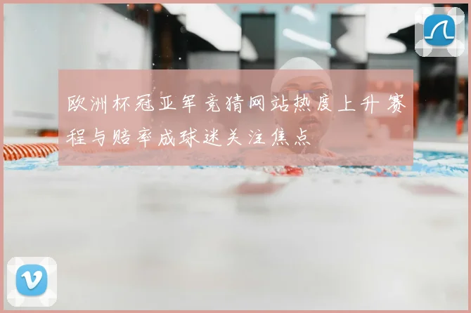 欧洲杯冠亚军竞猜网站热度上升 赛程与赔率成球迷关注焦点