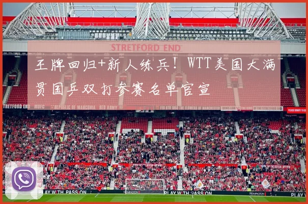 王牌回归+新人练兵!WTT美国大满贯国乒双打参赛名单官宣