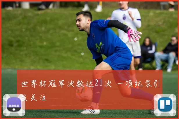 世界杯冠军次数达21次 一项纪录引发关注