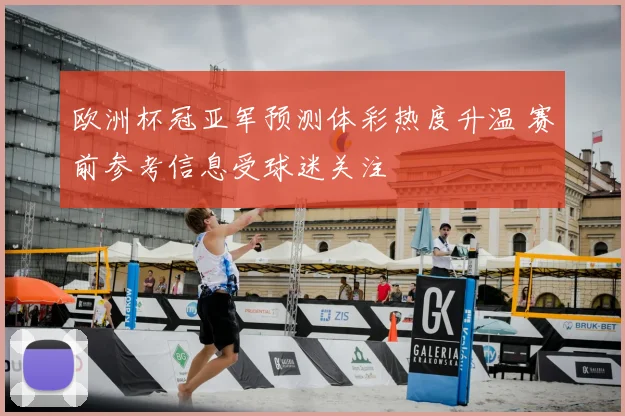 欧洲杯冠亚军预测体彩热度升温 赛前参考信息受球迷关注