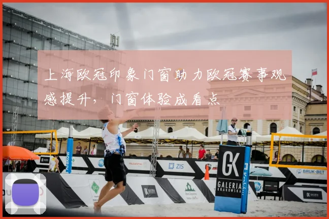 上海欧冠印象门窗助力欧冠赛事观感提升,门窗体验成看点