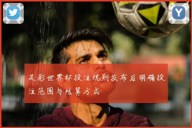 足彩世界杯投注规则发布后明确投注范围与结算方式