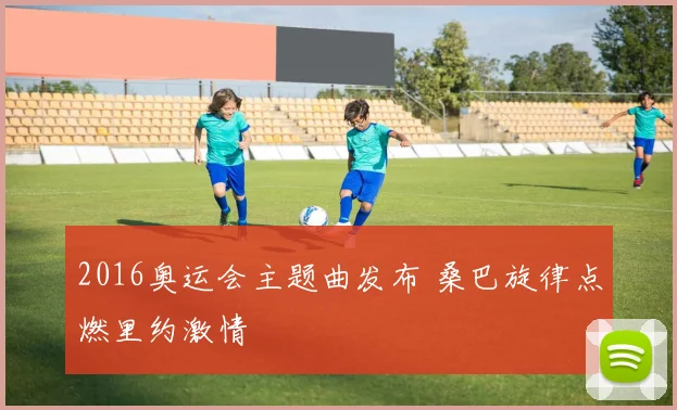 2016奥运会主题曲发布 桑巴旋律点燃里约激情