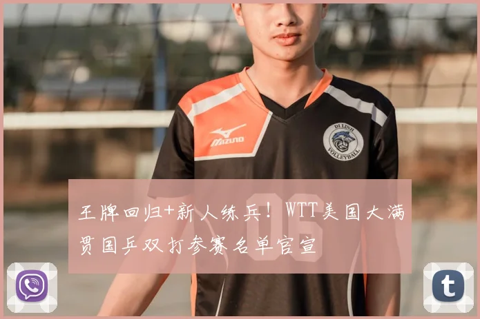 王牌回归+新人练兵！WTT美国大满贯国乒双打参赛名单官宣