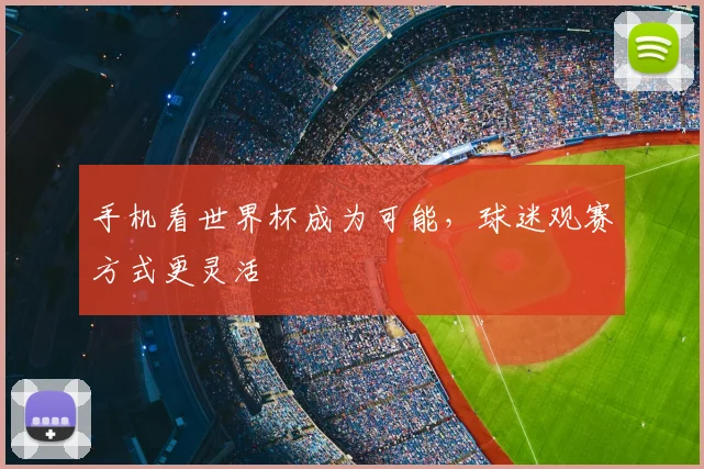 手机看世界杯成为可能,球迷观赛方式更灵活