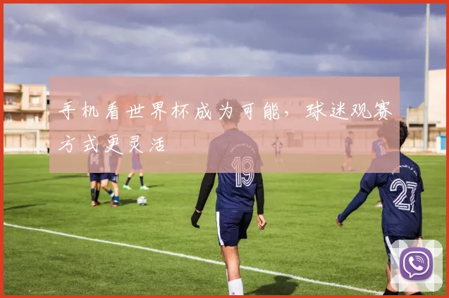 手机看世界杯成为可能,球迷观赛方式更灵活