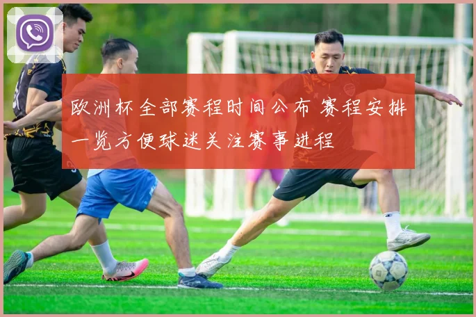 欧洲杯全部赛程时间公布 赛程安排一览方便球迷关注赛事进程