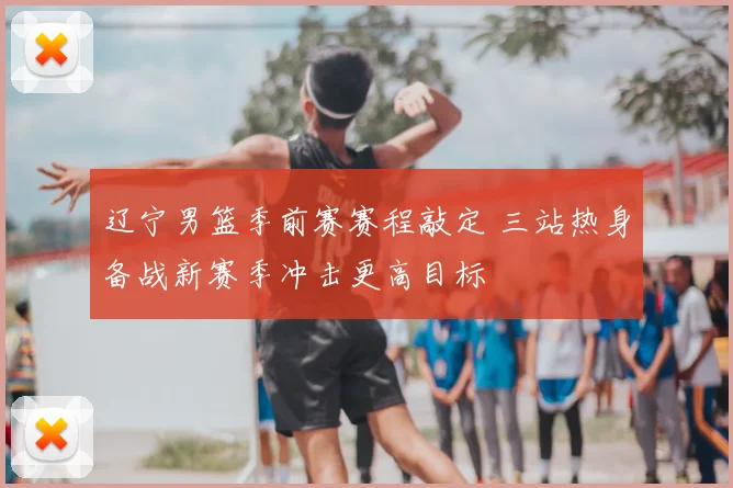 辽宁男篮季前赛赛程敲定 三站热身备战新赛季冲击更高目标