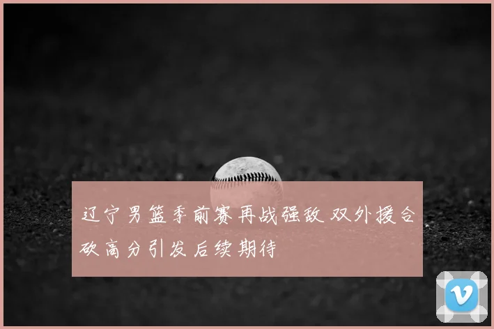 辽宁男篮季前赛再战强敌 双外援合砍高分引发后续期待