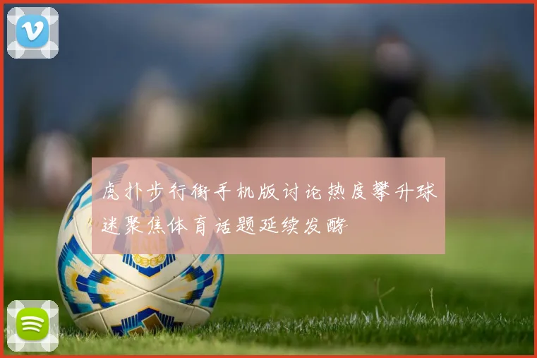虎扑步行街手机版讨论热度攀升球迷聚焦体育话题延续发酵
