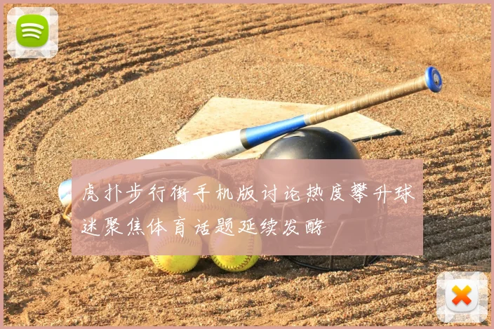 虎扑步行街手机版讨论热度攀升球迷聚焦体育话题延续发酵